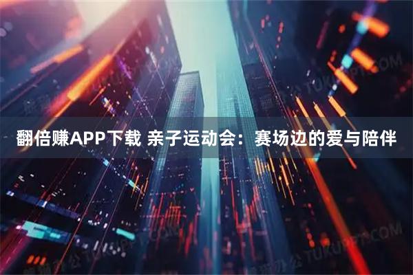 翻倍赚APP下载 亲子运动会：赛场边的爱与陪伴