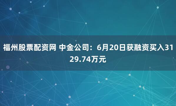 福州股票配资网 中金公司：6月20日获融资买入3129.74万元