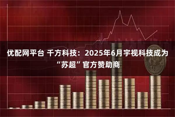优配网平台 千方科技：2025年6月宇视科技成为“苏超”官方赞助商