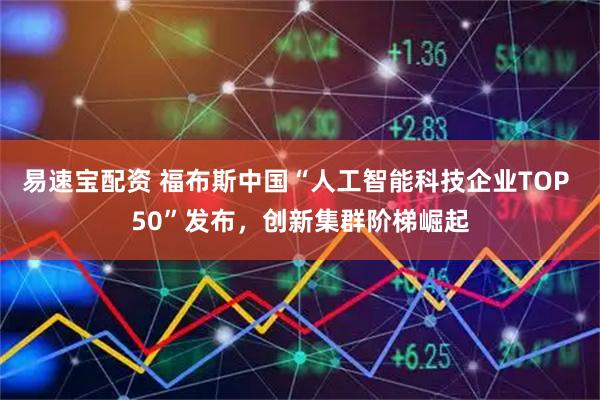 易速宝配资 福布斯中国“人工智能科技企业TOP 50”发布，创新集群阶梯崛起