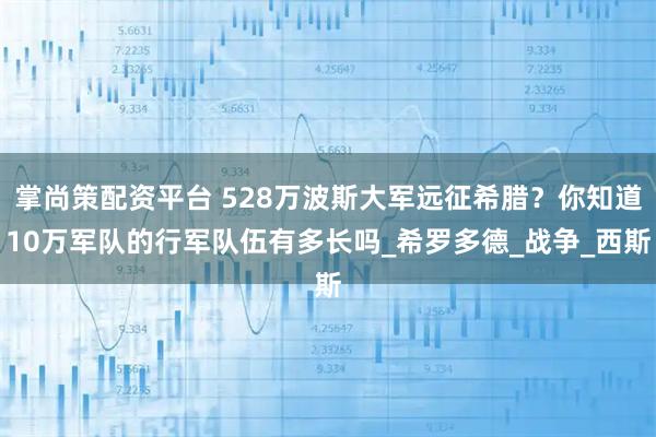 掌尚策配资平台 528万波斯大军远征希腊？你知道10万军队的行军队伍有多长吗_希罗多德_战争_西斯