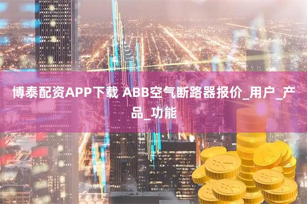 博泰配资APP下载 ABB空气断路器报价_用户_产品_功能