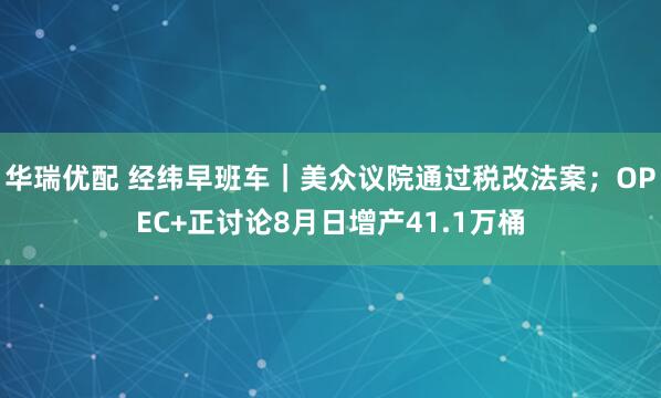 华瑞优配 经纬早班车｜美众议院通过税改法案；OPEC+正讨论8月日增产41.1万桶