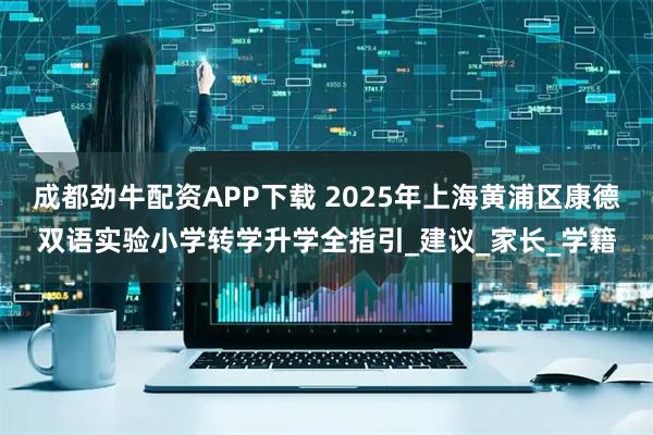成都劲牛配资APP下载 2025年上海黄浦区康德双语实验小学转学升学全指引_建议_家长_学籍