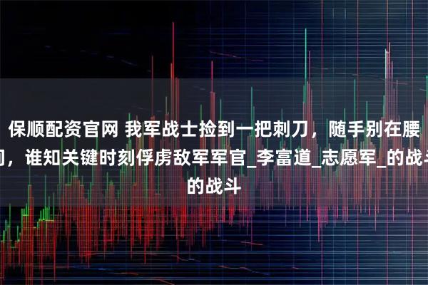 保顺配资官网 我军战士捡到一把刺刀，随手别在腰间，谁知关键时刻俘虏敌军军官_李富道_志愿军_的战斗