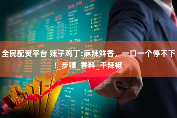 全民配资平台 辣子鸡丁:麻辣鲜香，一口一个停不下!_步骤_香料_干辣椒