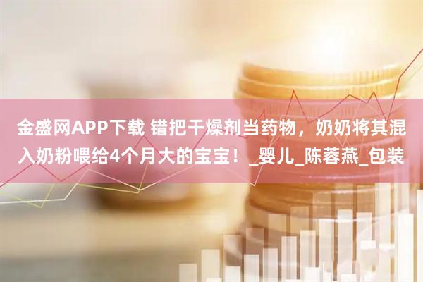 金盛网APP下载 错把干燥剂当药物，奶奶将其混入奶粉喂给4个月大的宝宝！_婴儿_陈蓉燕_包装