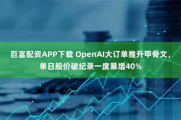 巨富配资APP下载 OpenAI大订单推升甲骨文，单日股价破纪录一度暴增40%