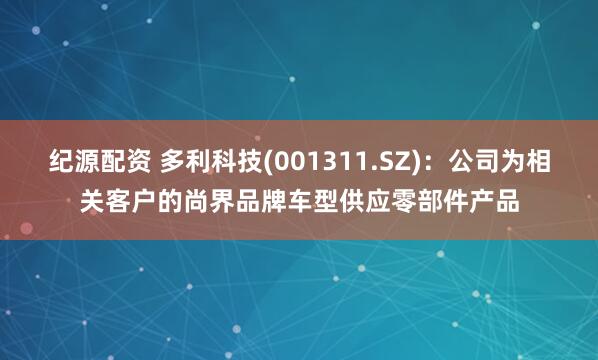 纪源配资 多利科技(001311.SZ)：公司为相关客户的尚界品牌车型供应零部件产品