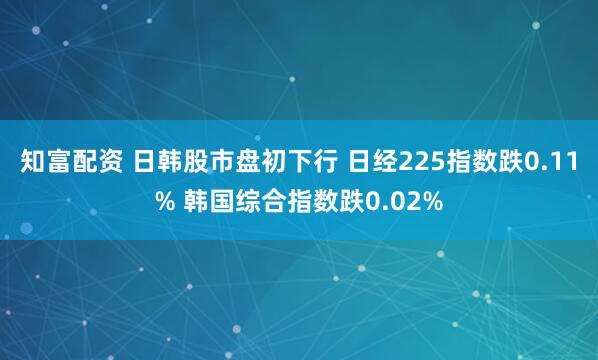 知富配资 日韩股市盘初下行 日经225指数跌0.11% 韩国综合指数跌0.02%