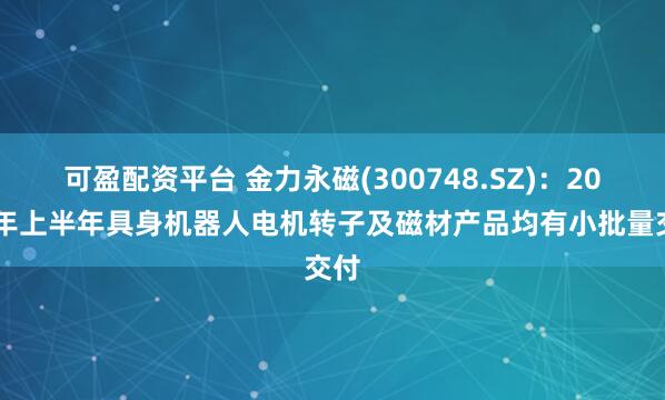 可盈配资平台 金力永磁(300748.SZ)：2025年上半年具身机器人电机转子及磁材产品均有小批量交付