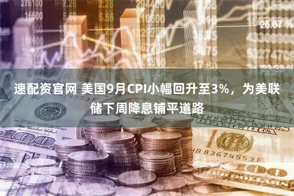 速配资官网 美国9月CPI小幅回升至3%，为美联储下周降息铺平道路