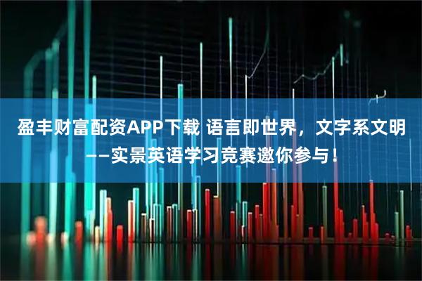 盈丰财富配资APP下载 语言即世界，文字系文明——实景英语学习竞赛邀你参与！