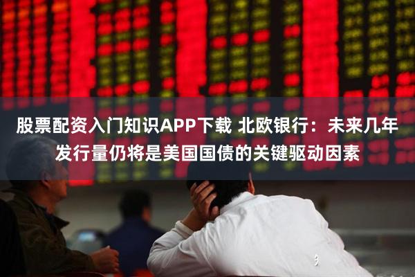 股票配资入门知识APP下载 北欧银行：未来几年发行量仍将是美国国债的关键驱动因素