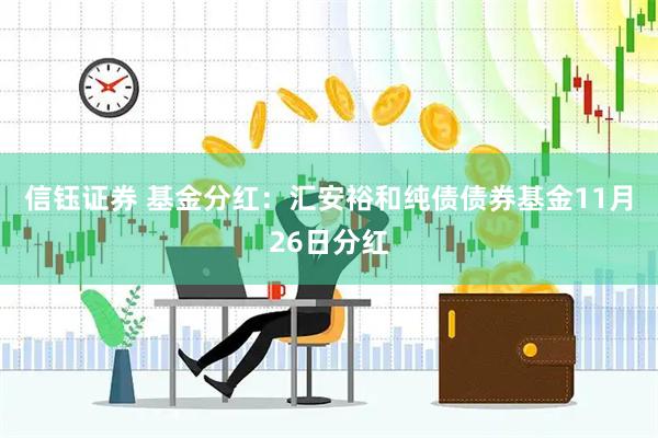 信钰证券 基金分红：汇安裕和纯债债券基金11月26日分红