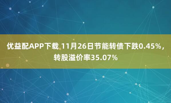 优益配APP下载 11月26日节能转债下跌0.45%，转股溢价率35.07%