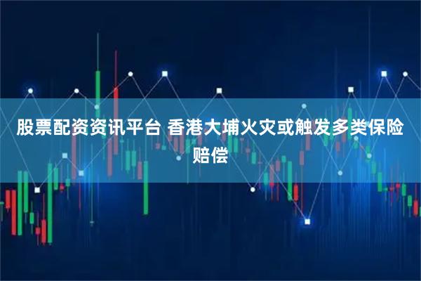 股票配资资讯平台 香港大埔火灾或触发多类保险赔偿