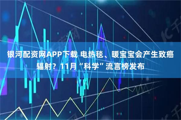 银河配资网APP下载 电热毯、暖宝宝会产生致癌辐射？11月“科学”流言榜发布