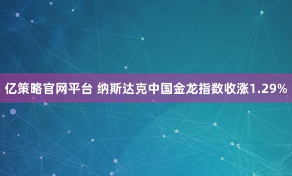 亿策略官网平台 纳斯达克中国金龙指数收涨1.29%
