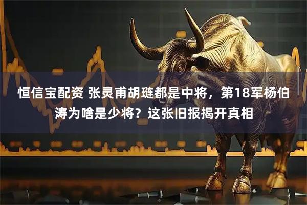 恒信宝配资 张灵甫胡琏都是中将，第18军杨伯涛为啥是少将？这张旧报揭开真相