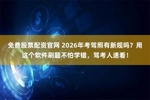 免费股票配资官网 2026年考驾照有新规吗？用这个软件刷题不怕学错，驾考人速看！