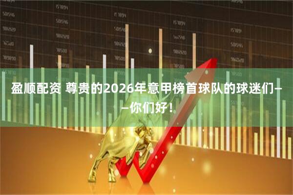 盈顺配资 尊贵的2026年意甲榜首球队的球迷们——你们好！