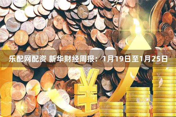 乐配网配资 新华财经周报：1月19日至1月25日
