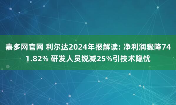 嘉多网官网 利尔达2024年报解读: 净利润骤降741.82% 研发人员锐减25%引技术隐忧