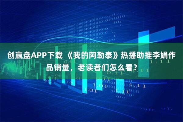 创赢盘APP下载 《我的阿勒泰》热播助推李娟作品销量，老读者们怎么看？