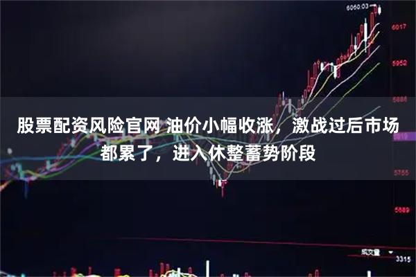 股票配资风险官网 油价小幅收涨，激战过后市场都累了，进入休整蓄势阶段
