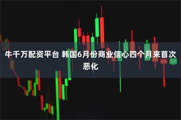牛千万配资平台 韩国6月份商业信心四个月来首次恶化
