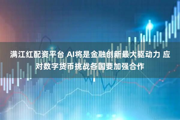 满江红配资平台 AI将是金融创新最大驱动力 应对数字货币挑战各国要加强合作