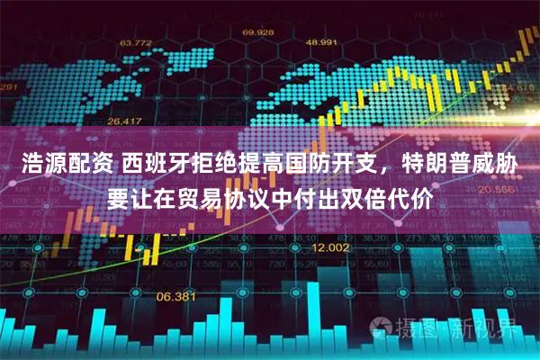 浩源配资 西班牙拒绝提高国防开支，特朗普威胁要让在贸易协议中付出双倍代价