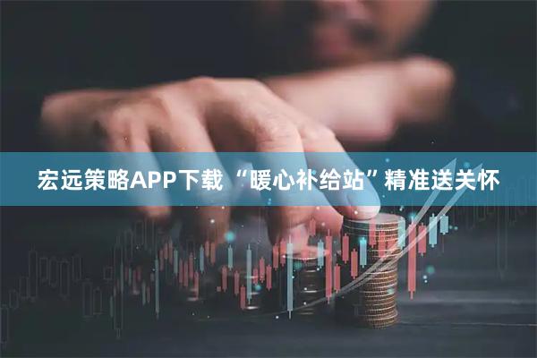 宏远策略APP下载 “暖心补给站”精准送关怀