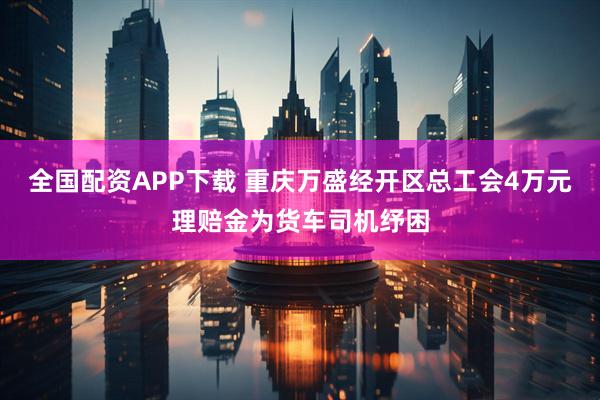 全国配资APP下载 重庆万盛经开区总工会4万元理赔金为货车司机纾困