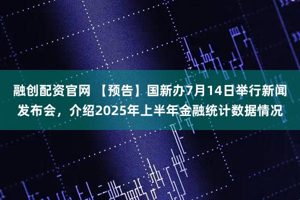 融创配资官网 【预告】国新办7月14日举行新闻发布会，介绍2025年上半年金融统计数据情况