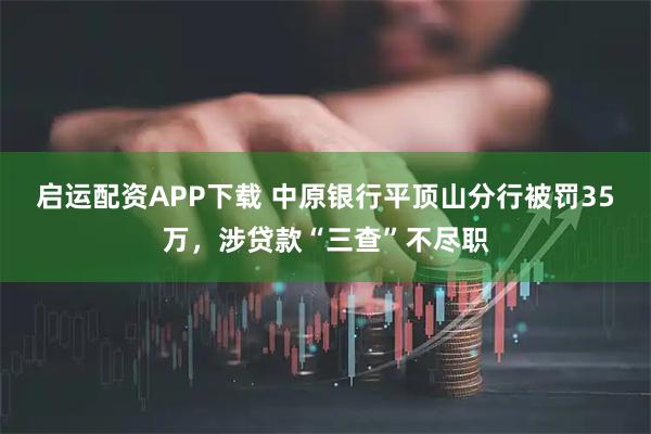 启运配资APP下载 中原银行平顶山分行被罚35万，涉贷款“三查”不尽职