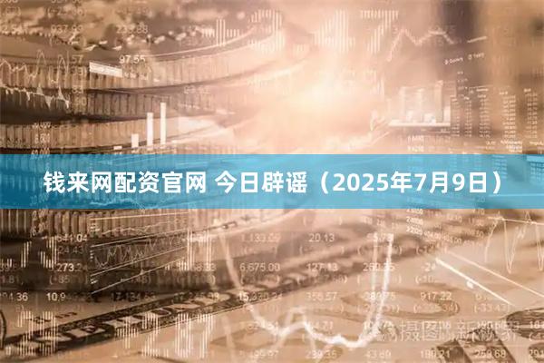 钱来网配资官网 今日辟谣（2025年7月9日）