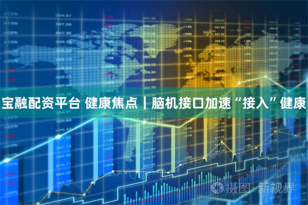 宝融配资平台 健康焦点｜脑机接口加速“接入”健康