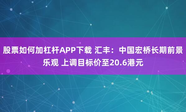 股票如何加杠杆APP下载 汇丰：中国宏桥长期前景乐观 上调目标价至20.6港元