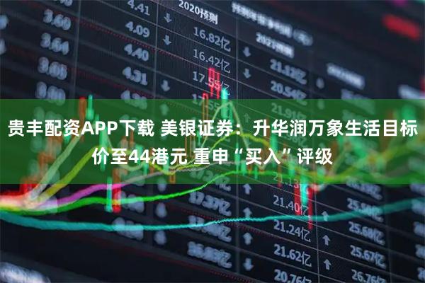 贵丰配资APP下载 美银证券：升华润万象生活目标价至44港元 重申“买入”评级