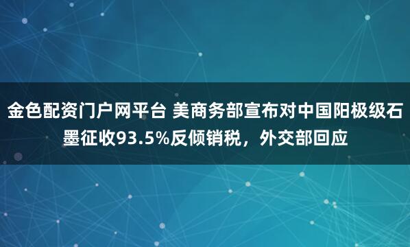 金色配资门户网平台 美商务部宣布对中国阳极级石墨征收93.5%反倾销税，外交部回应