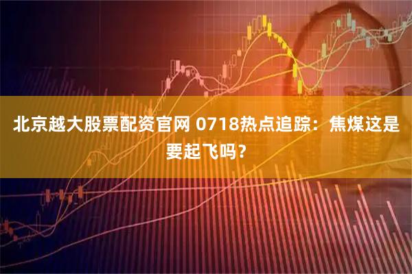 北京越大股票配资官网 0718热点追踪：焦煤这是要起飞吗？