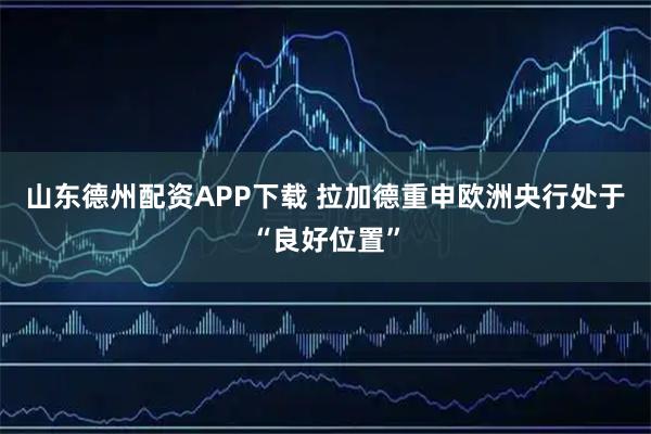 山东德州配资APP下载 拉加德重申欧洲央行处于“良好位置”