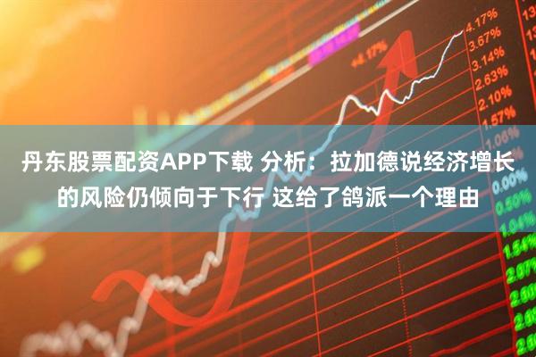 丹东股票配资APP下载 分析：拉加德说经济增长的风险仍倾向于下行 这给了鸽派一个理由