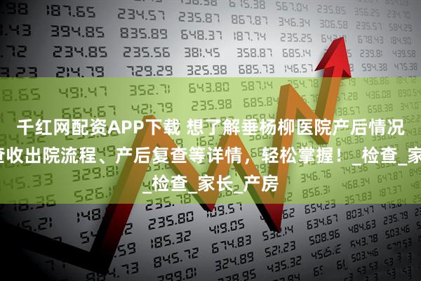 千红网配资APP下载 想了解垂杨柳医院产后情况？一键查收出院流程、产后复查等详情，轻松掌握！_检查_家长_产房