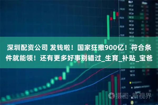 深圳配资公司 发钱啦！国家狂撒900亿！符合条件就能领！还有更多好事别错过_生育_补贴_宝爸