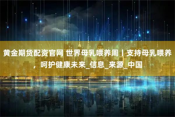 黄金期货配资官网 世界母乳喂养周丨支持母乳喂养，呵护健康未来_信息_来源_中国