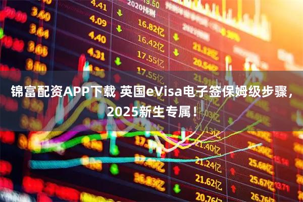 锦富配资APP下载 英国eVisa电子签保姆级步骤，2025新生专属！