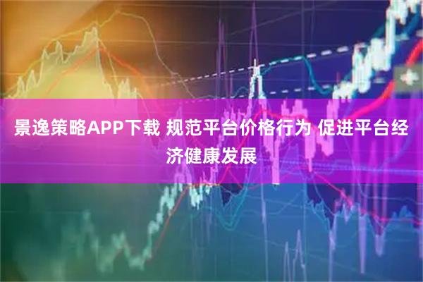 景逸策略APP下载 规范平台价格行为 促进平台经济健康发展